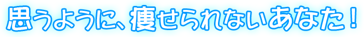 思うように、痩せられないあなた！