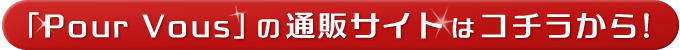 「Pour Vous」の通販サイトはコチラから！